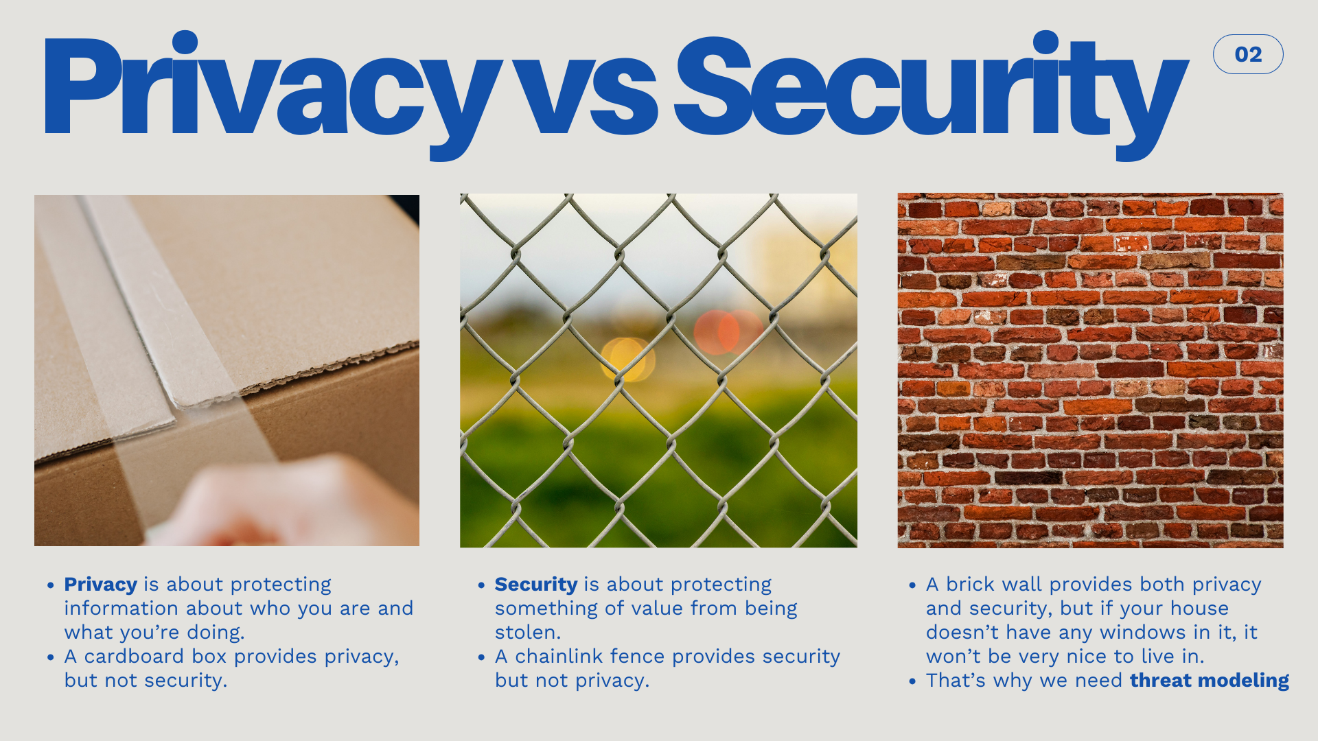 Card title: "Privacy vs Security". There are three pictures. A picture of a cardboard box is labeled "Privacy is about protecting information about who you are and what you're doing. A Cardboard box provides privacy, but not security." The second picture shows a chainlink fence, and says "Security is about protecting something of value from being stolen. A chainlink fence provides security but not privacy." The last picture shows a brick wall, and says "A brick wall provides both privacy and security, but if your house doesn't have any windows in it, it won't be a very nice place to live. That's why we need threat modeling."